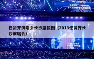任贤齐演唱会长沙座位图（2013任贤齐长沙演唱会）
