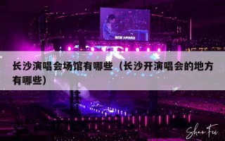 长沙演唱会场馆有哪些（长沙开演唱会的地方有哪些）