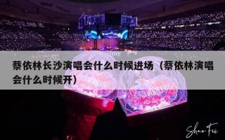 蔡依林长沙演唱会什么时候进场（蔡依林演唱会什么时候开）