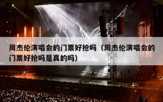 周杰伦演唱会的门票好抢吗（周杰伦演唱会的门票好抢吗是真的吗）
