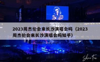 2023周杰伦会来长沙演唱会吗（2023周杰伦会来长沙演唱会吗知乎）