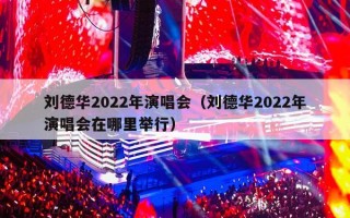 刘德华2022年演唱会（刘德华2022年演唱会在哪里举行）