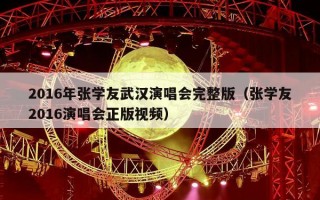 2016年张学友武汉演唱会完整版（张学友2016演唱会正版视频）
