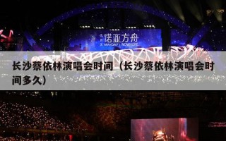 长沙蔡依林演唱会时间（长沙蔡依林演唱会时间多久）