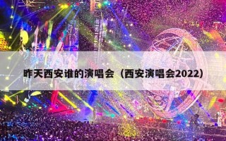 昨天西安谁的演唱会（西安演唱会2022）