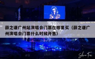 薛之谦广州站演唱会门票在哪里买（薛之谦广州演唱会门票什么时候开售）