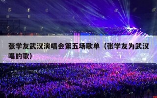 张学友武汉演唱会第五场歌单（张学友为武汉唱的歌）