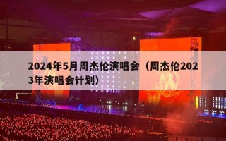 2024年5月周杰伦演唱会（周杰伦2024年演唱会计划）