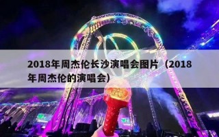 2018年周杰伦长沙演唱会图片（2018年周杰伦的演唱会）
