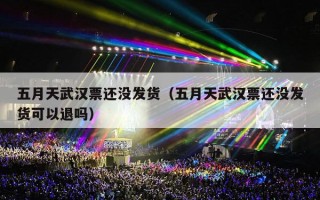 五月天武汉票还没发货（五月天武汉票还没发货可以退吗）