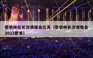 蔡依林在长沙演唱会几天（蔡依林长沙演唱会2023歌单）