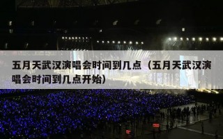 五月天武汉演唱会时间到几点（五月天武汉演唱会时间到几点开始）