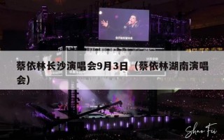 蔡依林长沙演唱会9月3日（蔡依林湖南演唱会）