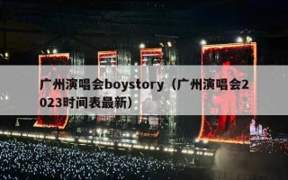 广州演唱会boystory（广州演唱会2023时间表最新）