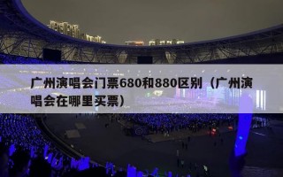 广州演唱会门票680和880区别（广州演唱会在哪里买票）