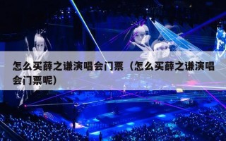 怎么买薛之谦演唱会门票（怎么买薛之谦演唱会门票呢）