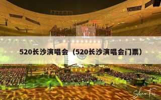 520长沙演唱会（520长沙演唱会门票）