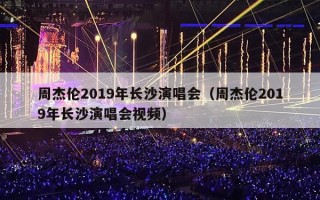 周杰伦2019年长沙演唱会（周杰伦2019年长沙演唱会视频）