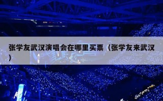 张学友武汉演唱会在哪里买票（张学友来武汉）