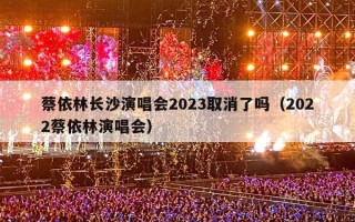 蔡依林长沙演唱会2023取消了吗（2022蔡依林演唱会）