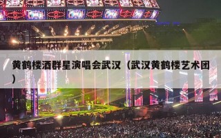黄鹤楼酒群星演唱会武汉（武汉黄鹤楼艺术团）
