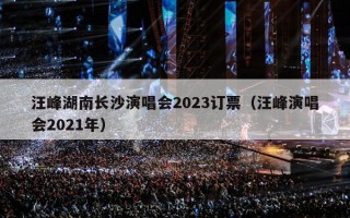 汪峰湖南长沙演唱会2023订票（汪峰演唱会2021年）