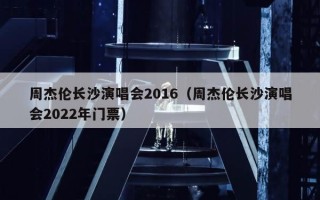 周杰伦长沙演唱会2016（周杰伦长沙演唱会2022年门票）