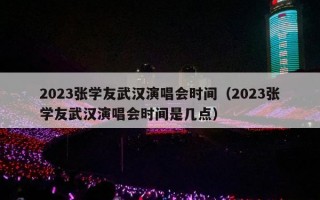 2023张学友武汉演唱会时间（2023张学友武汉演唱会时间是几点）