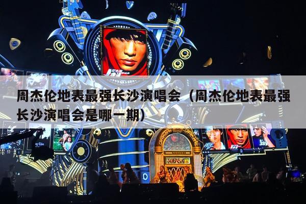 周杰伦地表最强长沙演唱会(周杰伦地表最强长沙演唱会是哪一期)