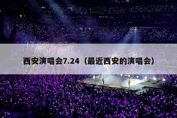 西安演唱会7.24(最近西安的演唱会)