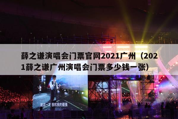 薛之谦演唱会门票官网2021广州(2021薛之谦广州演唱会门票多少钱一张)