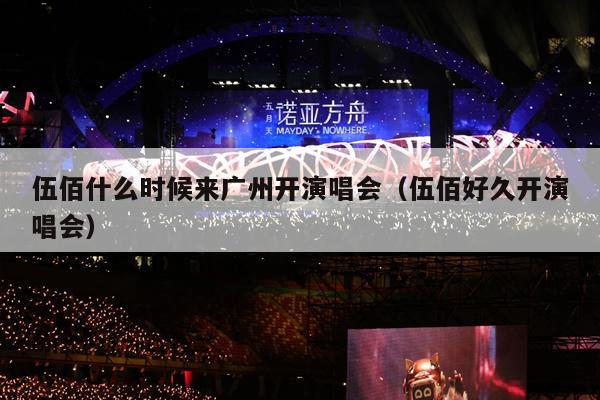 伍佰什么时候来广州开演唱会(伍佰好久开演唱会)
