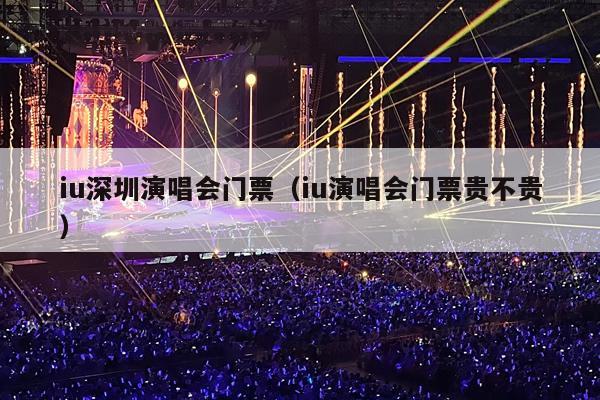 iu深圳演唱会门票(iu演唱会门票贵不贵)