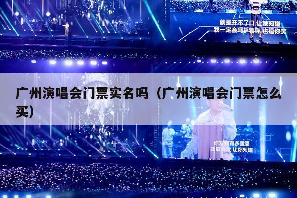 广州演唱会门票实名吗(广州演唱会门票怎么买)