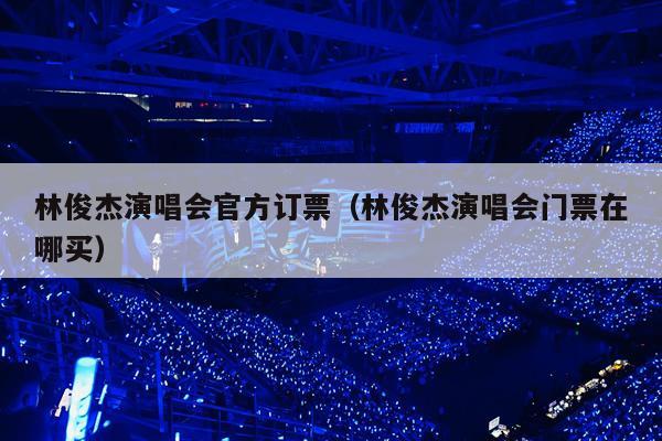 林俊杰演唱会官方订票(林俊杰演唱会门票在哪买)
