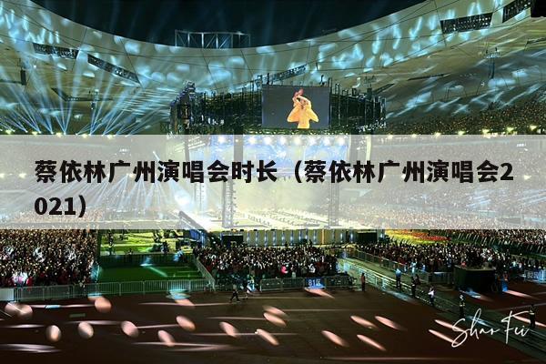 蔡依林广州演唱会时长(蔡依林广州演唱会2021)