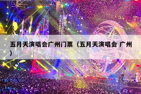 五月天演唱会广州门票(五月天演唱会 广州)