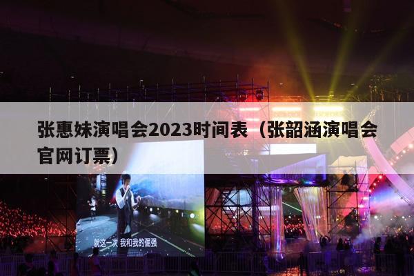 张惠妹演唱会2023时间表(张韶涵演唱会官网订票)