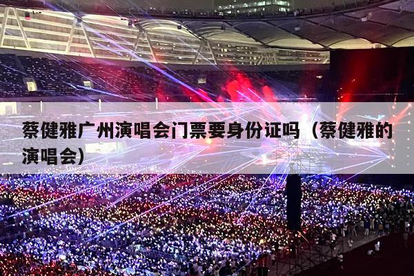 蔡健雅广州演唱会门票要身份证吗(蔡健雅的演唱会)