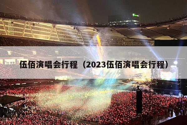 伍佰演唱会行程(2023伍佰演唱会行程)