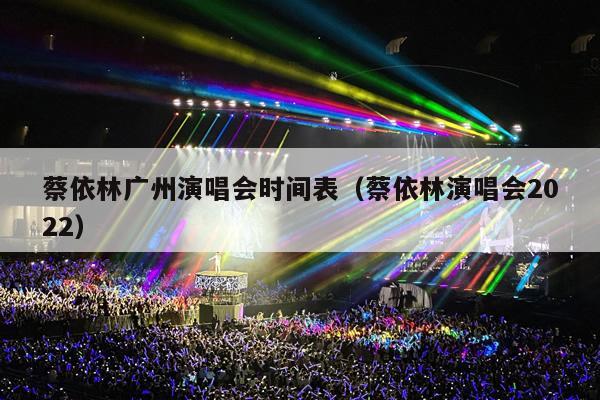 蔡依林广州演唱会时间表(蔡依林演唱会2022)