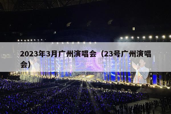 2023年3月广州演唱会(23号广州演唱会)