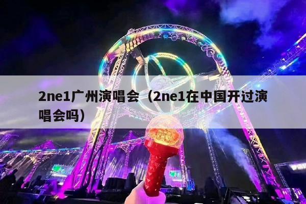 2ne1广州演唱会(2ne1在中国开过演唱会吗)