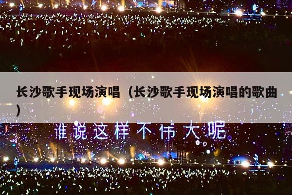 长沙歌手现场演唱(长沙歌手现场演唱的歌曲)