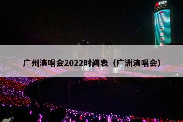 广州演唱会2022时间表(广洲演唱会)