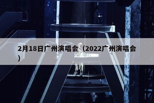 2月18日广州演唱会(2022广州演唱会)