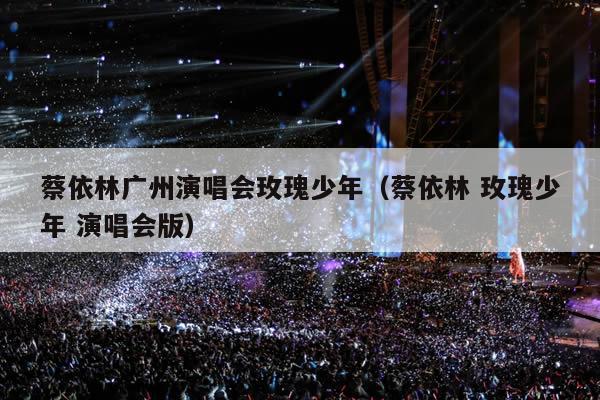 蔡依林广州演唱会玫瑰少年(蔡依林 玫瑰少年 演唱会版)