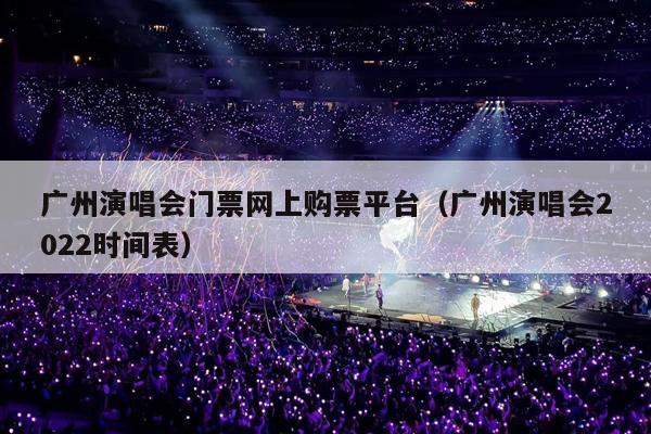 广州演唱会门票网上购票平台(广州演唱会2022时间表)