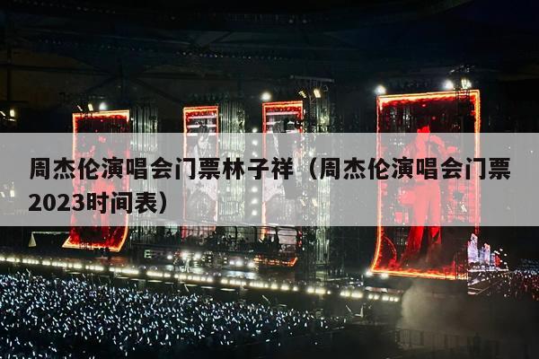 周杰伦演唱会门票林子祥(周杰伦演唱会门票2023时间表)