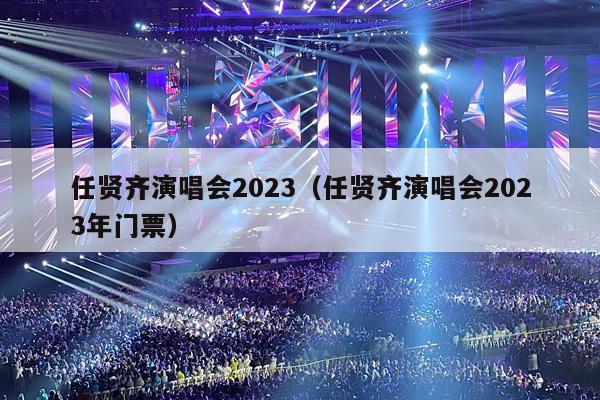 任贤齐演唱会2023(任贤齐演唱会2023年门票)